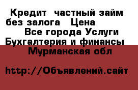 Кредит, частный займ без залога › Цена ­ 3 000 000 - Все города Услуги » Бухгалтерия и финансы   . Мурманская обл.